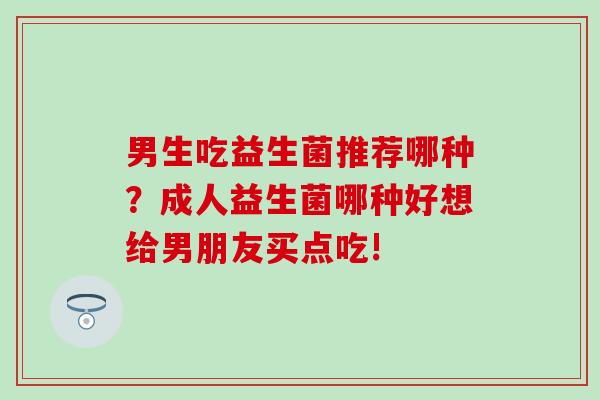 男生吃益生菌推荐哪种？成人益生菌哪种好想给男朋友买点吃!