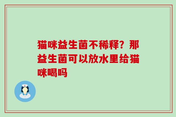 猫咪益生菌不稀释?那益生菌可以放水里给猫咪喝吗 猫咪益生菌不稀释?那益生菌可以放水里给猫咪喝吗