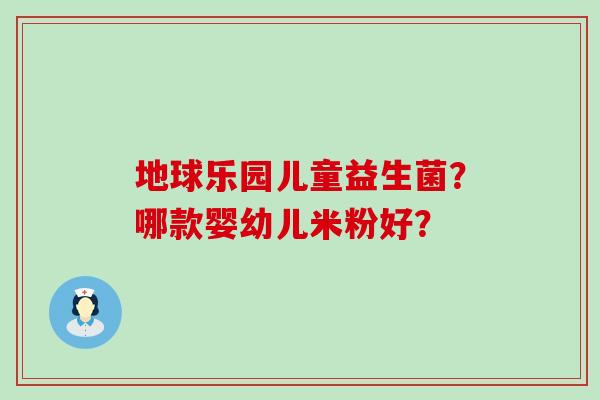 地球乐园儿童益生菌？哪款婴幼儿米粉好？