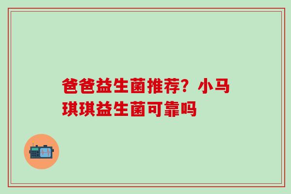 爸爸益生菌推荐？小马琪琪益生菌可靠吗