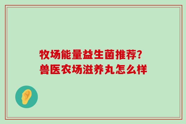 牧场能量益生菌推荐？兽医农场滋养丸怎么样