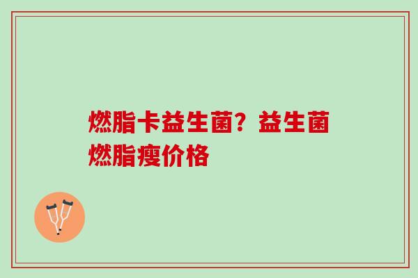 燃脂卡益生菌？益生菌燃脂瘦价格