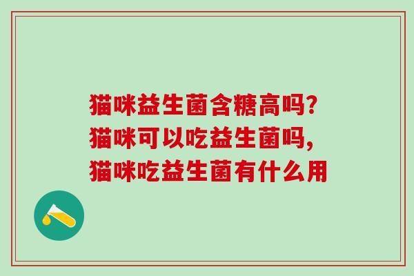 猫咪益生菌含糖高吗？猫咪可以吃益生菌吗,猫咪吃益生菌有什么用