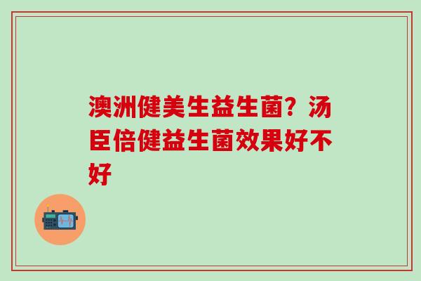 澳洲健美生益生菌？汤臣倍健益生菌效果好不好