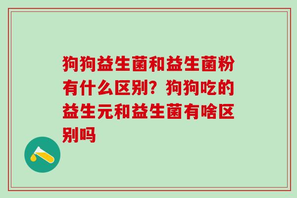 狗狗益生菌和益生菌粉有什么区别？狗狗吃的益生元和益生菌有啥区别吗