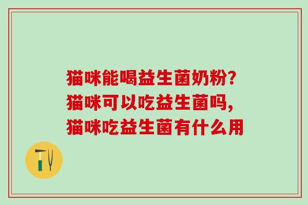 猫咪能喝益生菌奶粉？猫咪可以吃益生菌吗,猫咪吃益生菌有什么用