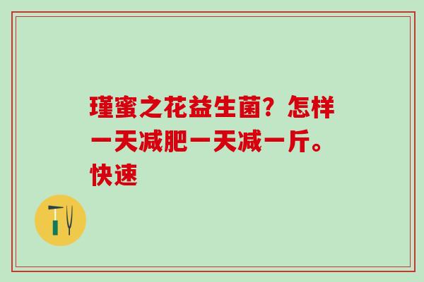 瑾蜜之花益生菌？怎样一天减肥一天减一斤。快速