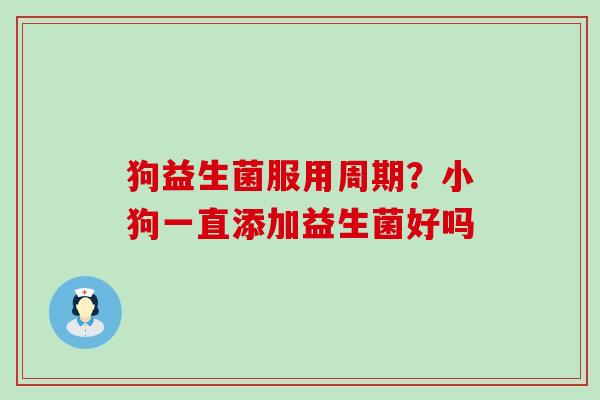 狗益生菌服用周期？小狗一直添加益生菌好吗