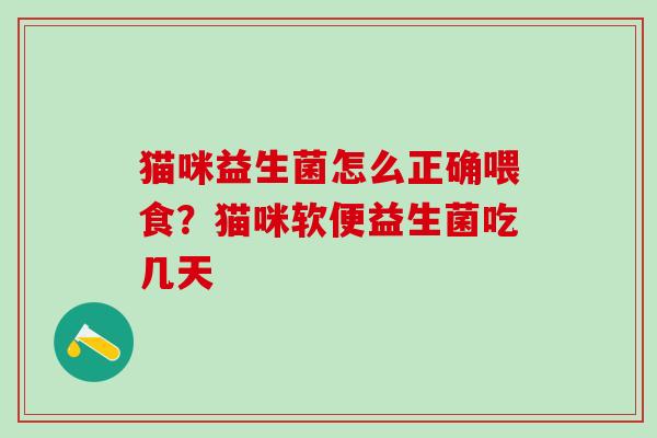 猫咪益生菌怎么正确喂食？猫咪软便益生菌吃几天