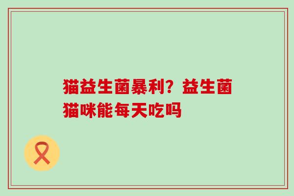 猫益生菌暴利？益生菌猫咪能每天吃吗