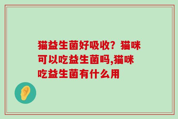 猫益生菌好吸收？猫咪可以吃益生菌吗,猫咪吃益生菌有什么用