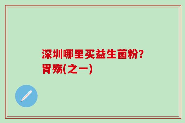 深圳哪里买益生菌粉？胃殇(之一)