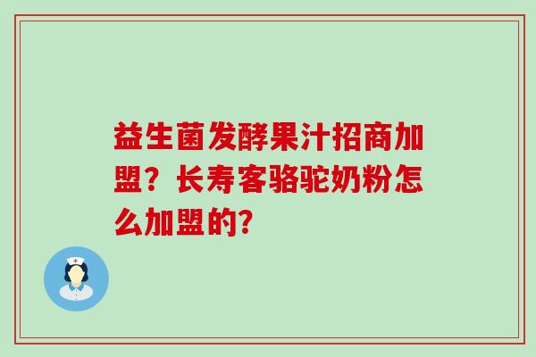益生菌发酵果汁招商加盟？长寿客骆驼奶粉怎么加盟的？