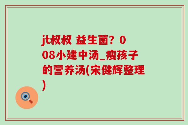 jt叔叔 益生菌？008小建中汤_瘦孩子的营养汤(宋健辉整理)