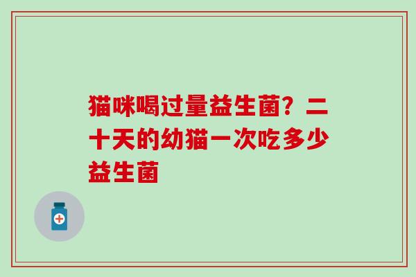 猫咪喝过量益生菌？二十天的幼猫一次吃多少益生菌
