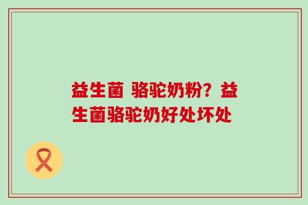 益生菌 骆驼奶粉？益生菌骆驼奶好处坏处