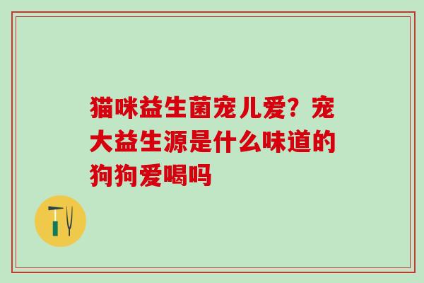猫咪益生菌宠儿爱？宠大益生源是什么味道的狗狗爱喝吗