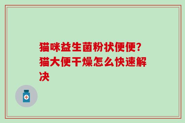 猫咪益生菌粉状便便?猫大便干燥怎么快速解决 猫咪益生菌粉状便便?猫大便干燥怎么快速解决