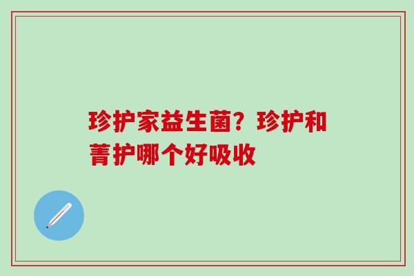 珍护家益生菌?珍护和菁护哪个好吸收 珍护家益生菌?珍护和菁护哪个好吸收