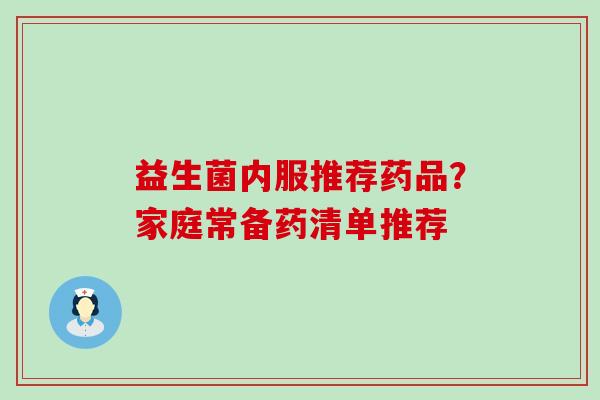 益生菌内服推荐药品？家庭常备药清单推荐