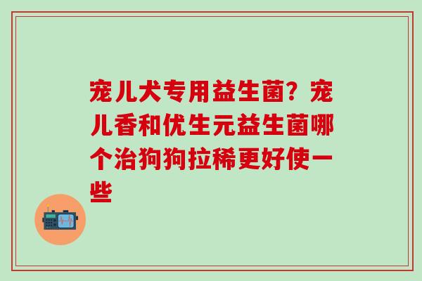 宠儿犬专用益生菌？宠儿香和优生元益生菌哪个狗狗拉稀更好使一些