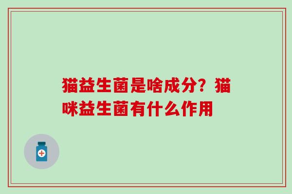 猫益生菌是啥成分？猫咪益生菌有什么作用