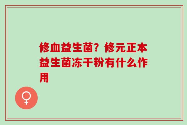修血益生菌？修元正本益生菌冻干粉有什么作用