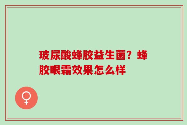 玻尿酸蜂胶益生菌？蜂胶眼霜效果怎么样