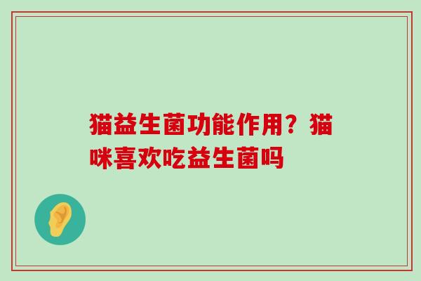 猫益生菌功能作用?猫咪喜欢吃益生菌吗 猫益生菌功能作用?猫咪喜欢吃益生菌吗