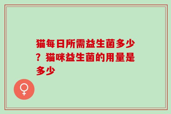 猫每日所需益生菌多少?猫咪益生菌的用量是多少 猫每日所需益生菌多少?猫咪益生菌的用量是多少