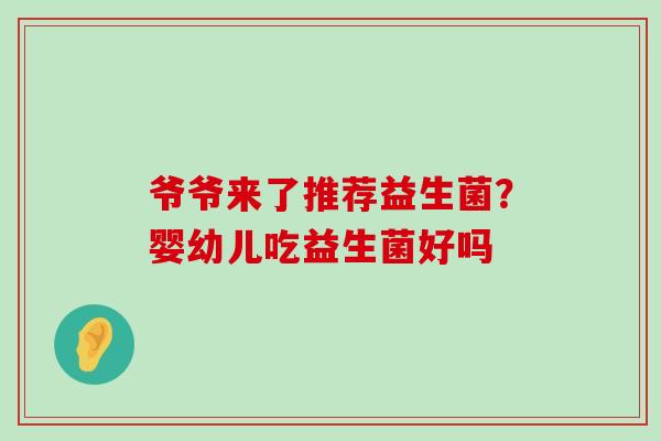 爷爷来了推荐益生菌?婴幼儿吃益生菌好吗 爷爷来了推荐益生菌?婴幼儿吃益生菌好吗