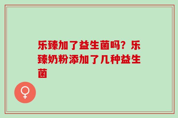 乐臻加了益生菌吗?乐臻奶粉添加了几种益生菌 乐臻加了益生菌吗?乐臻奶粉添加了几种益生菌