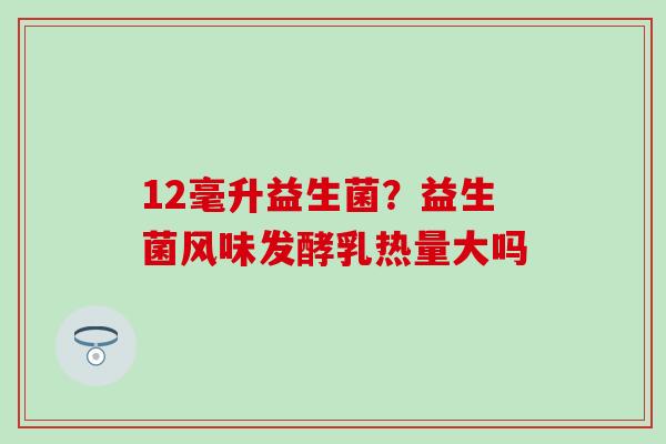12毫升益生菌？益生菌风味发酵乳热量大吗