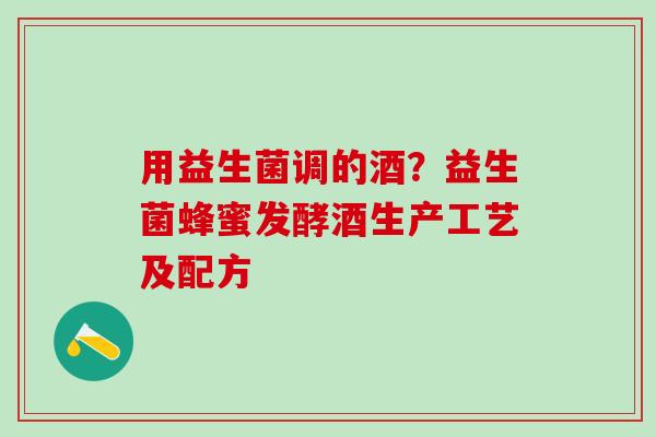 用益生菌调的酒？益生菌蜂蜜发酵酒生产工艺及配方