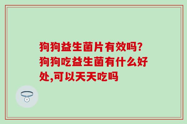 狗狗益生菌片有效吗?狗狗吃益生菌有什么好处,可以天天吃吗 狗狗益生菌片有效吗?狗狗吃益生菌有什么好处,可以天天吃吗