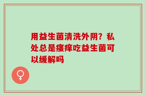 用益生菌清洗外阴？私处总是瘙痒吃益生菌可以缓解吗