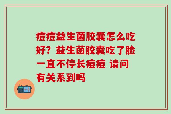 痘痘益生菌胶囊怎么吃好？益生菌胶囊吃了脸一直不停长痘痘 请问有关系到吗