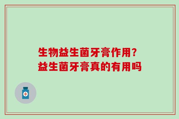 生物益生菌牙膏作用？益生菌牙膏真的有用吗