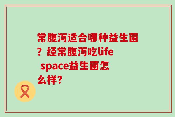 常适合哪种益生菌?经常吃life space益生菌怎么样? 常适合哪种益生菌?经常吃life space益生菌怎么样?