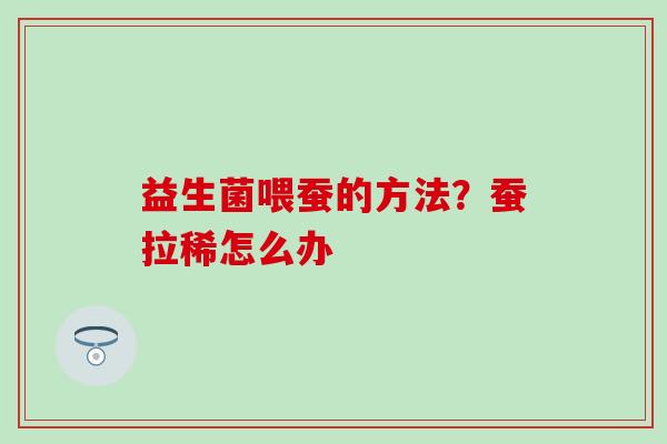 益生菌喂蚕的方法？蚕拉稀怎么办