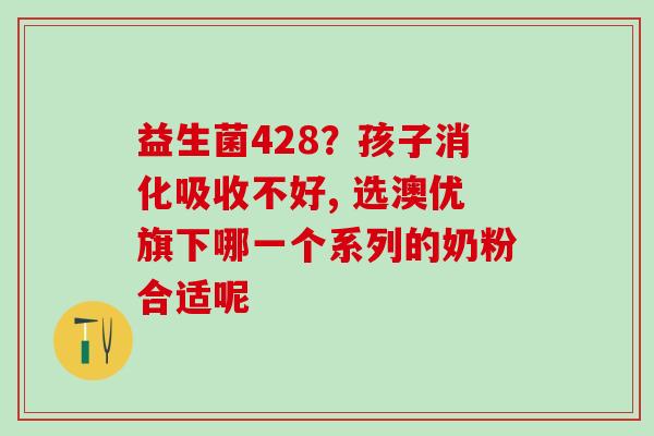 益生菌428？孩子消化吸收不好, 选澳优旗下哪一个系列的奶粉合适呢