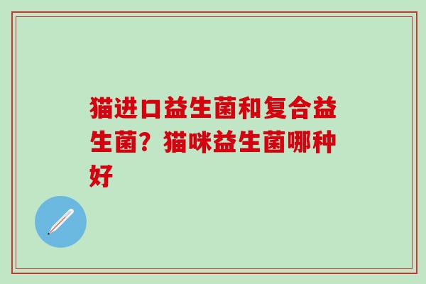 猫进口益生菌和复合益生菌？猫咪益生菌哪种好