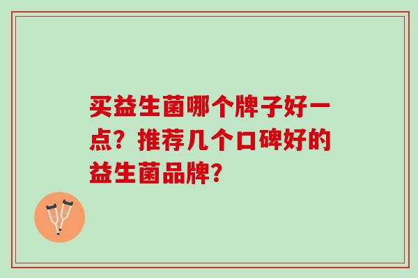 买益生菌哪个牌子好一点？推荐几个口碑好的益生菌品牌？
