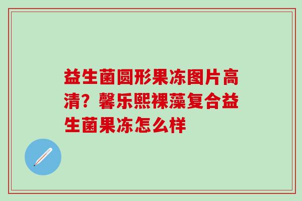 益生菌圆形果冻图片高清？馨乐熙裸藻复合益生菌果冻怎么样