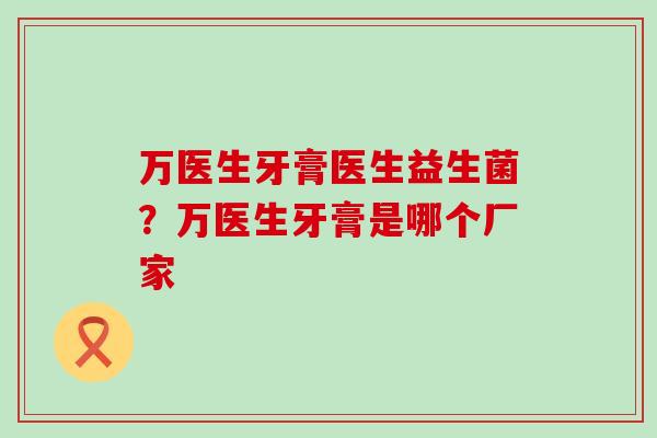 万医生牙膏医生益生菌？万医生牙膏是哪个厂家