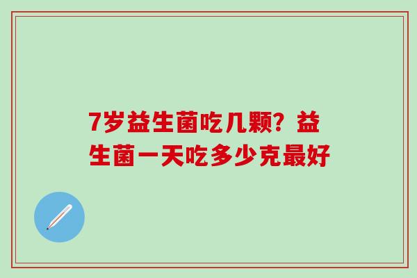 7岁益生菌吃几颗?益生菌一天吃多少克好 7岁益生菌吃几颗?益生菌一天吃多少克好