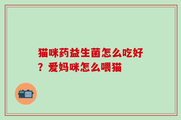 猫咪药益生菌怎么吃好？爱妈咪怎么喂猫