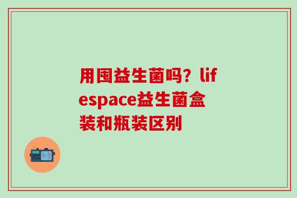 用囤益生菌吗？lifespace益生菌盒装和瓶装区别