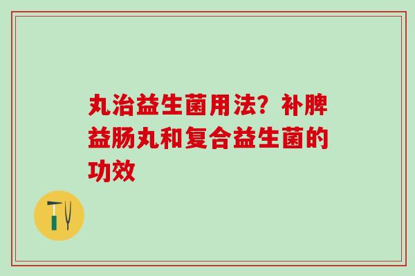 丸益生菌用法?补脾益肠丸和复合益生菌的功效 丸益生菌用法?补脾益肠丸和复合益生菌的功效