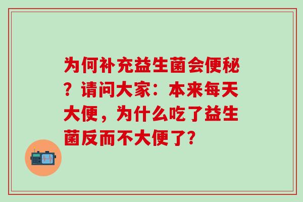 为何补充益生菌会?请问大家:本来每天大便,为什么吃了益生菌反而不大便了? 为何补充益生菌会?请问大家:本来每天大便,为什么吃了益生菌反而不大便了?